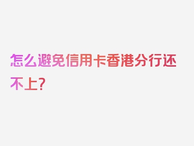 怎么避免信用卡香港分行还不上？