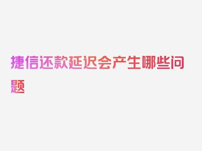 捷信还款延迟会产生哪些问题