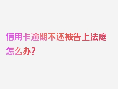 信用卡逾期不还被告上法庭怎么办？