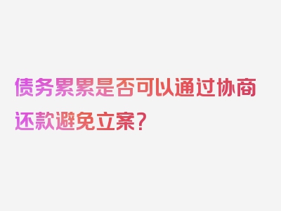 债务累累是否可以通过协商还款避免立案？