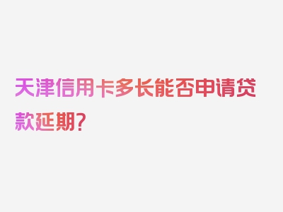 天津信用卡多长能否申请贷款延期？