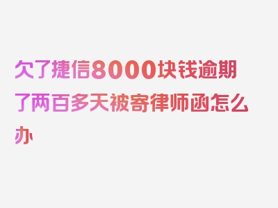 欠了捷信8000块钱逾期了两百多天被寄律师函怎么办