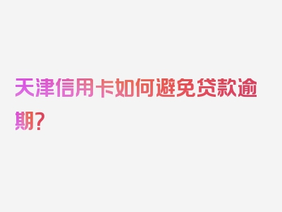 天津信用卡如何避免贷款逾期？