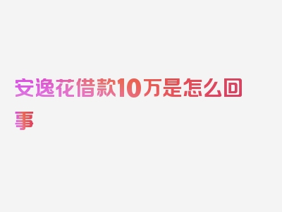 安逸花借款10万是怎么回事