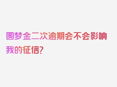 圆梦金二次逾期会不会影响我的征信?