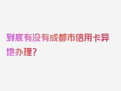 到底有没有成都市信用卡异地办理？