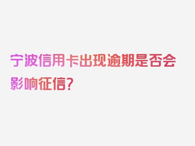 宁波信用卡出现逾期是否会影响征信？