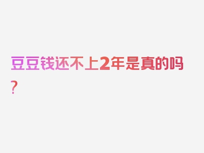 豆豆钱还不上2年是真的吗?