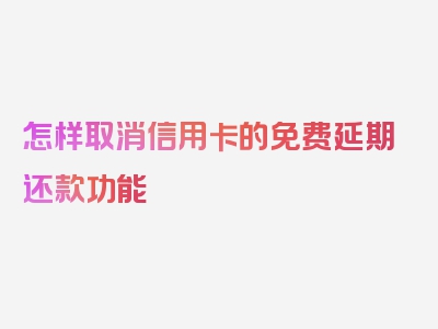 怎样取消信用卡的免费延期还款功能