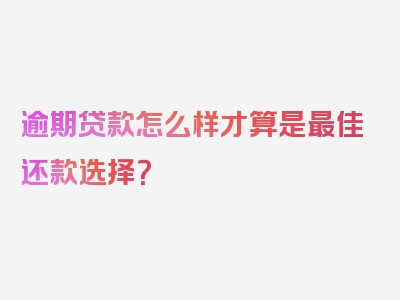 逾期贷款怎么样才算是最佳还款选择？