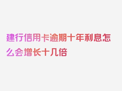 建行信用卡逾期十年利息怎么会增长十几倍