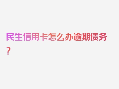 民生信用卡怎么办逾期债务？