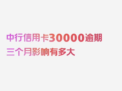 中行信用卡30000逾期三个月影响有多大