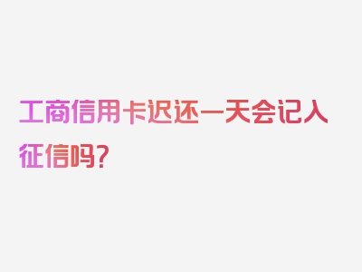 工商信用卡迟还一天会记入征信吗？