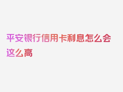 平安银行信用卡利息怎么会这么高