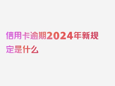 信用卡逾期2024年新规定是什么