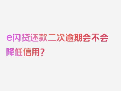 e闪贷还款二次逾期会不会降低信用？