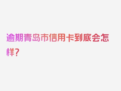 逾期青岛市信用卡到底会怎样？