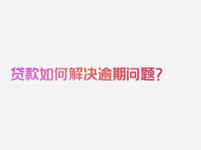 贷款如何解决逾期问题？