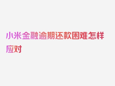 小米金融逾期还款困难怎样应对