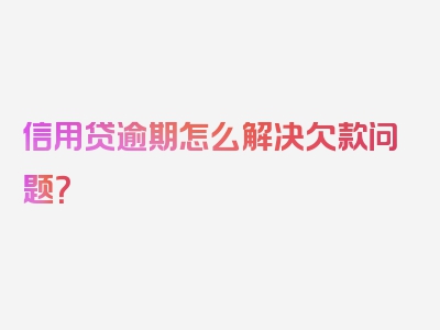 信用贷逾期怎么解决欠款问题？