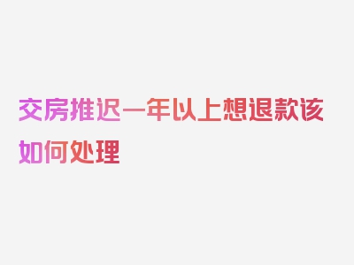 交房推迟一年以上想退款该如何处理