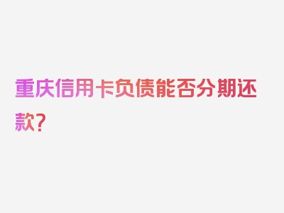 重庆信用卡负债能否分期还款？