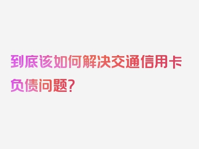 到底该如何解决交通信用卡负债问题？