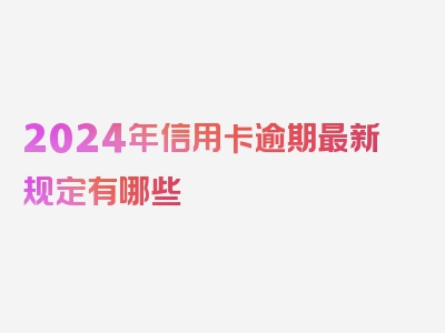 2024年信用卡逾期最新规定有哪些