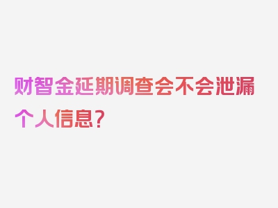 财智金延期调查会不会泄漏个人信息？