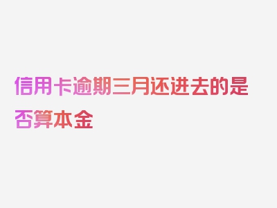 信用卡逾期三月还进去的是否算本金