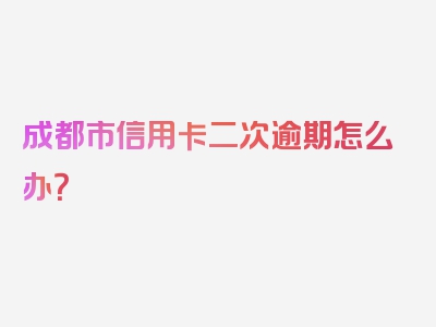 成都市信用卡二次逾期怎么办？