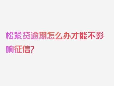 松紧贷逾期怎么办才能不影响征信?