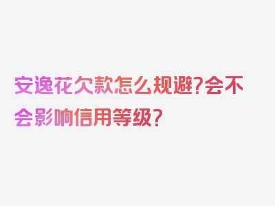 安逸花欠款怎么规避？会不会影响信用等级？