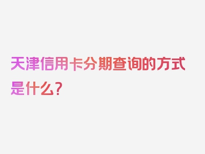 天津信用卡分期查询的方式是什么？