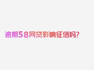 逾期58网贷影响征信吗?