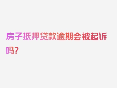 房子抵押贷款逾期会被起诉吗？