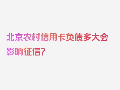 北京农村信用卡负债多大会影响征信？