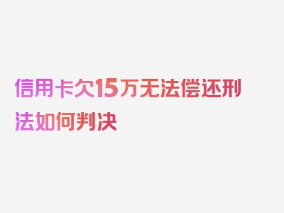 信用卡欠15万无法偿还刑法如何判决