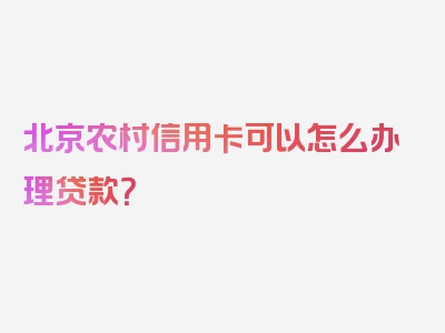 北京农村信用卡可以怎么办理贷款？