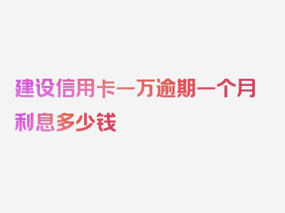 建设信用卡一万逾期一个月利息多少钱