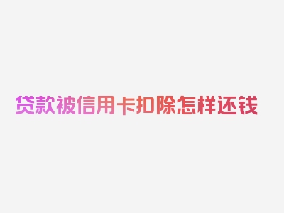 贷款被信用卡扣除怎样还钱