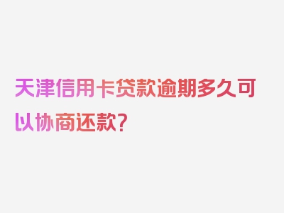 天津信用卡贷款逾期多久可以协商还款？