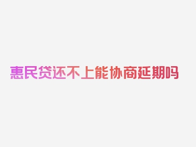 惠民贷还不上能协商延期吗