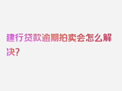 建行贷款逾期拍卖会怎么解决？