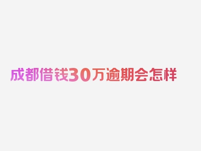 成都借钱30万逾期会怎样