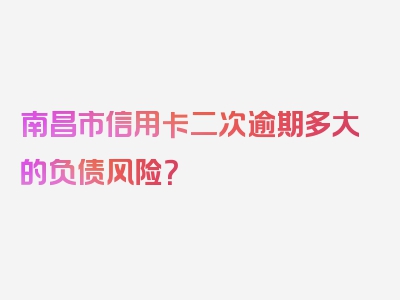 南昌市信用卡二次逾期多大的负债风险？