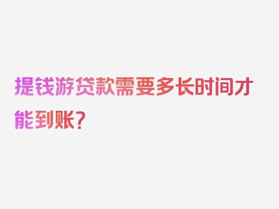 提钱游贷款需要多长时间才能到账？