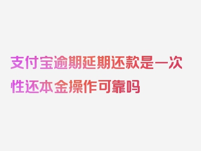 支付宝逾期延期还款是一次性还本金操作可靠吗