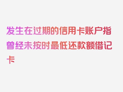 发生在过期的信用卡账户指曾经未按时最低还款额借记卡